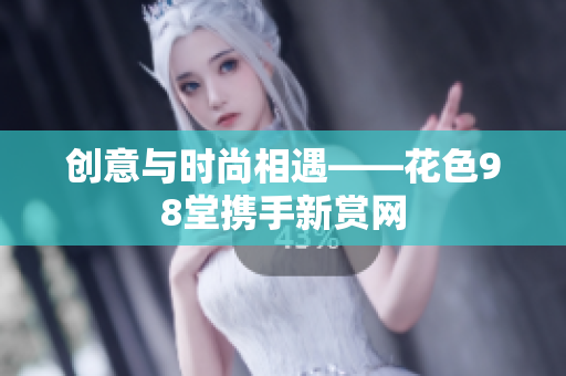 创意与时尚相遇——花色98堂携手新赏网