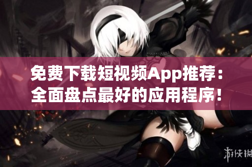 免费下载短视频App推荐：全面盘点最好的应用程序！