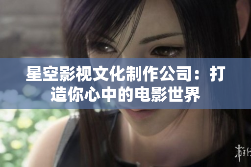 星空影视文化制作公司：打造你心中的电影世界