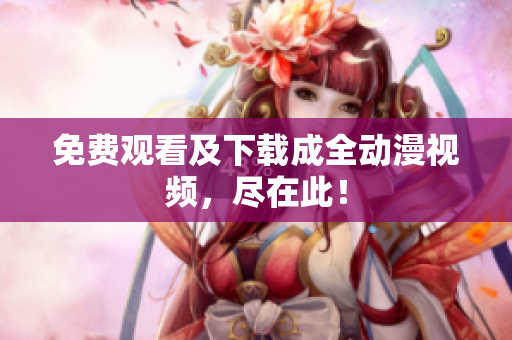 免费观看及下载成全动漫视频，尽在此！