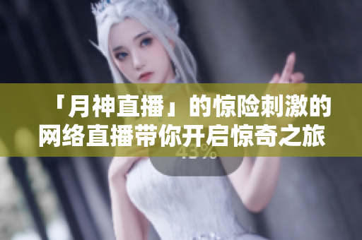 「月神直播」的惊险刺激的网络直播带你开启惊奇之旅！