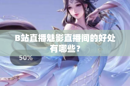 B站直播魅影直播间的好处有哪些？