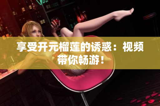 享受开元榴莲的诱惑：视频带你畅游！