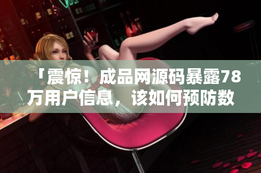 「震惊！成品网源码暴露78万用户信息，该如何预防数据泄露？」