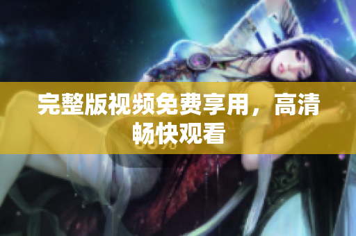 完整版视频免费享用，高清畅快观看