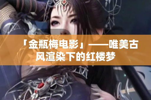「金瓶梅电影」——唯美古风渲染下的红楼梦