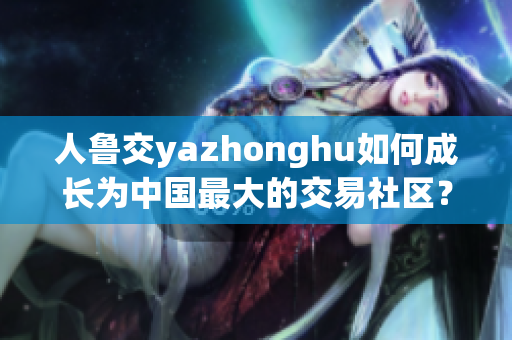 人鲁交yazhonghu如何成长为中国最大的交易社区？