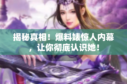 揭秘真相！爆料婊惊人内幕，让你彻底认识她！