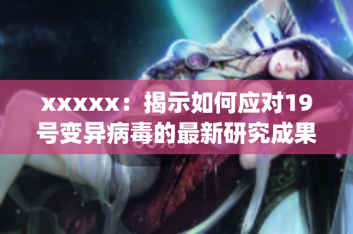xxxxx：揭示如何应对19号变异病毒的最新研究成果)
