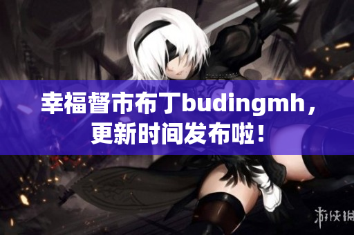 幸福督市布丁budingmh，更新时间发布啦！