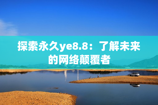 探索永久ye8.8：了解未来的网络颠覆者
