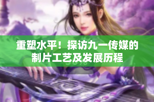 重塑水平！探访九一传媒的制片工艺及发展历程