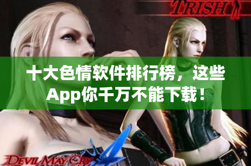 十大色情软件排行榜，这些App你千万不能下载！