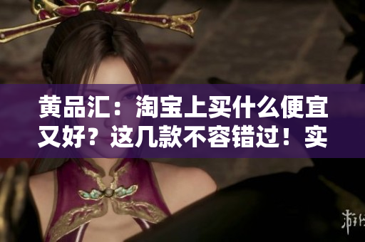 黄品汇：淘宝上买什么便宜又好？这几款不容错过！实用推荐！淘宝必败好物推荐