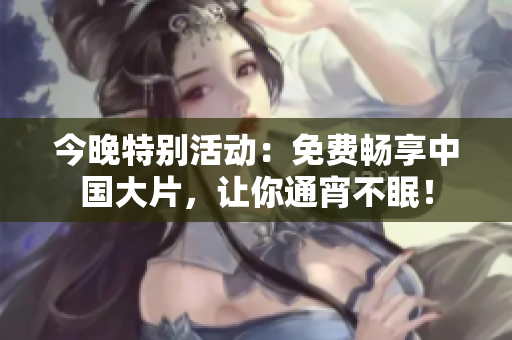 今晚特别活动：免费畅享中国大片，让你通宵不眠！