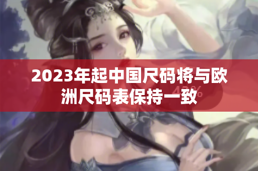 2023年起中国尺码将与欧洲尺码表保持一致
