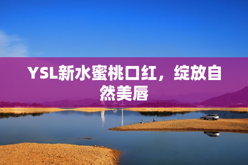YSL新水蜜桃口红，绽放自然美唇