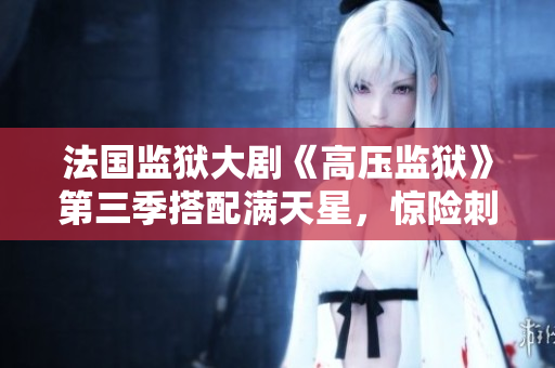 法国监狱大剧《高压监狱》第三季搭配满天星，惊险刺激超乎想像！