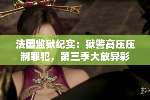 法国监狱纪实：狱警高压压制罪犯，第三季大放异彩