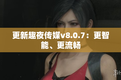 更新趣夜传媒v8.0.7：更智能、更流畅