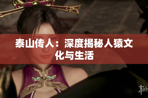 泰山传人：深度揭秘人猿文化与生活