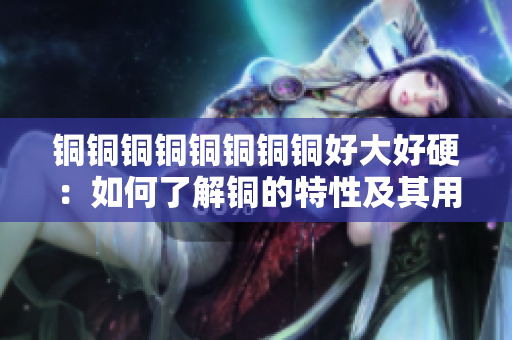 铜铜铜铜铜铜铜铜好大好硬：如何了解铜的特性及其用途