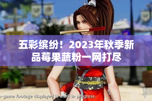 五彩缤纷！2023年秋季新品莓果蔬粉一网打尽