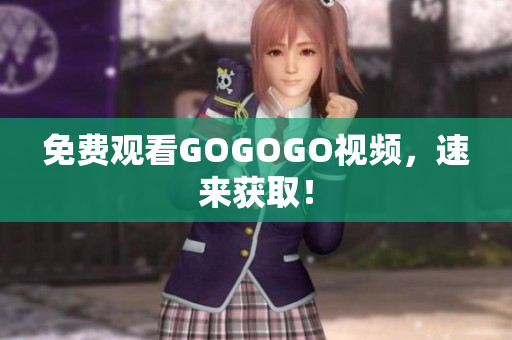 免费观看GOGOGO视频，速来获取！