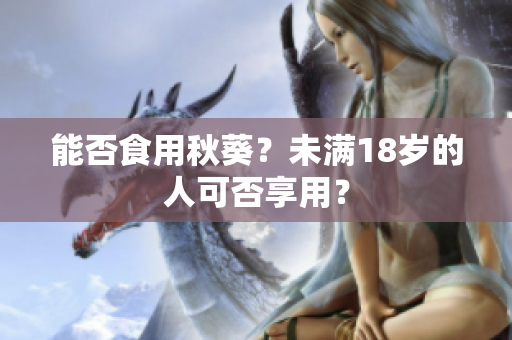 能否食用秋葵？未满18岁的人可否享用？