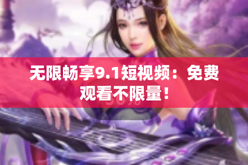 无限畅享9.1短视频：免费观看不限量！