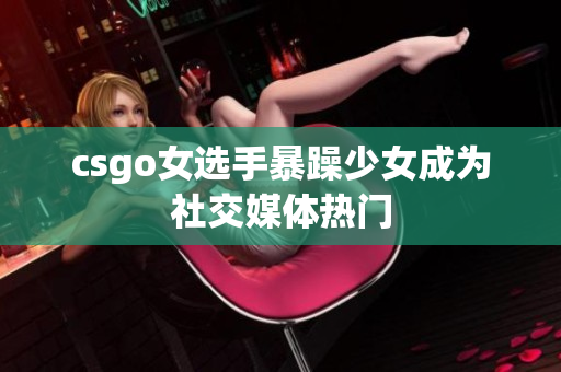 csgo女选手暴躁少女成为社交媒体热门