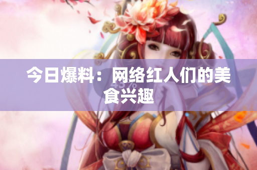 今日爆料：网络红人们的美食兴趣