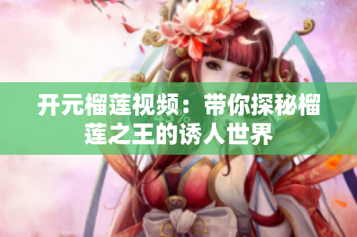 开元榴莲视频：带你探秘榴莲之王的诱人世界