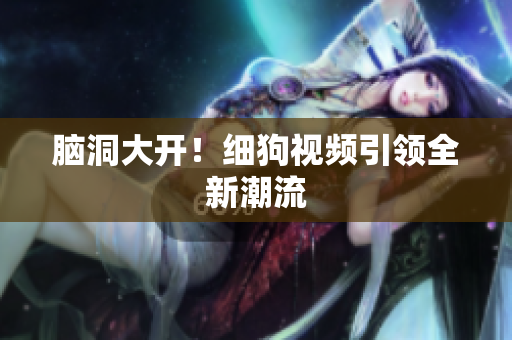 脑洞大开！细狗视频引领全新潮流