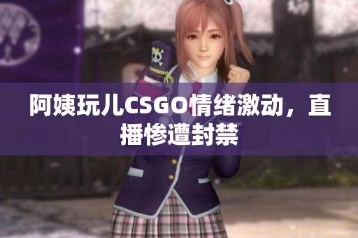 阿姨玩儿CSGO情绪激动，直播惨遭封禁