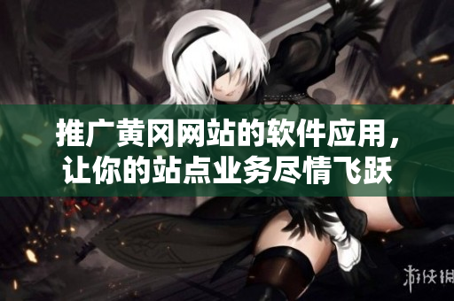 推广黄冈网站的软件应用，让你的站点业务尽情飞跃