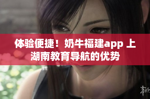 体验便捷！奶牛福建app 上湖南教育导航的优势