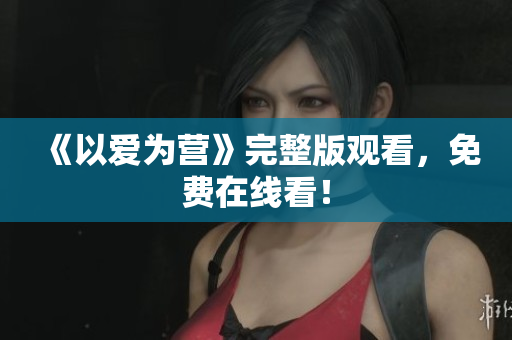 《以爱为营》完整版观看，免费在线看！