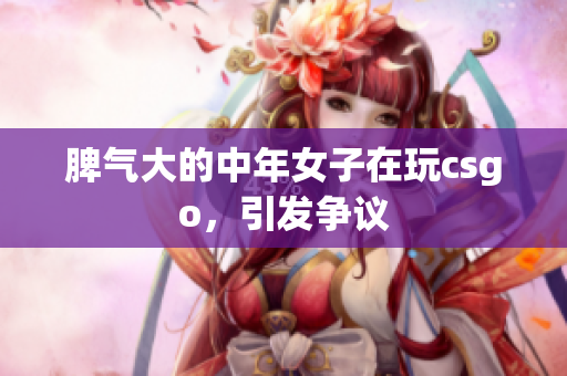 脾气大的中年女子在玩csgo，引发争议