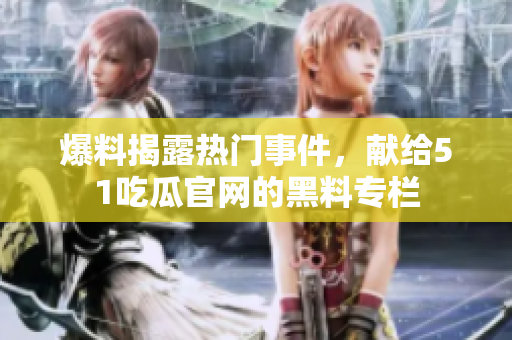 爆料揭露热门事件，献给51吃瓜官网的黑料专栏
