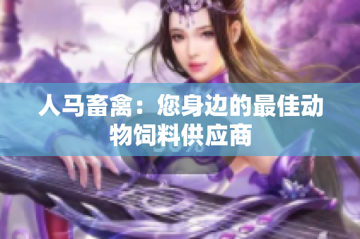 人马畜禽：您身边的最佳动物饲料供应商