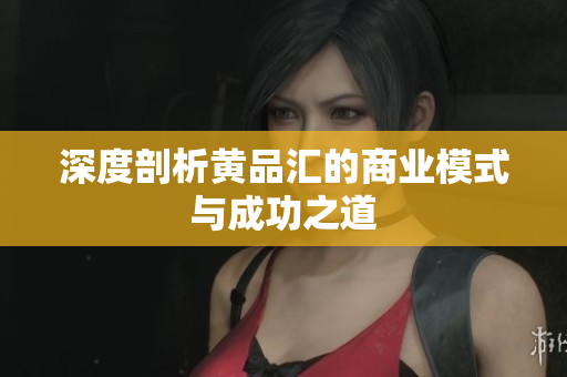 深度剖析黄品汇的商业模式与成功之道