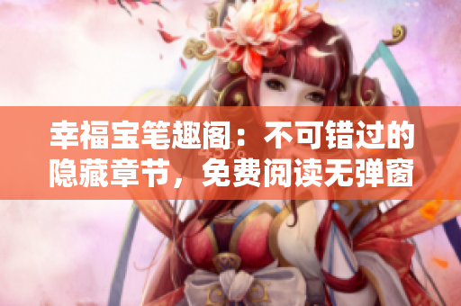 幸福宝笔趣阁：不可错过的隐藏章节，免费阅读无弹窗