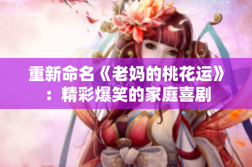 重新命名《老妈的桃花运》：精彩爆笑的家庭喜剧