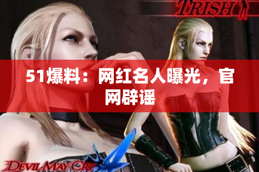 51爆料：网红名人曝光，官网辟谣