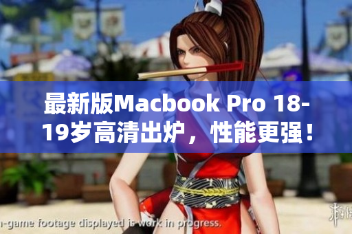最新版Macbook Pro 18-19岁高清出炉，性能更强！