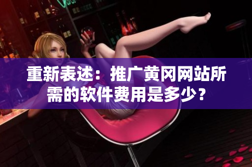 重新表述：推广黄冈网站所需的软件费用是多少？