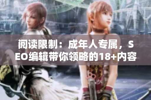 阅读限制：成年人专属，SEO编辑带你领略的18+内容