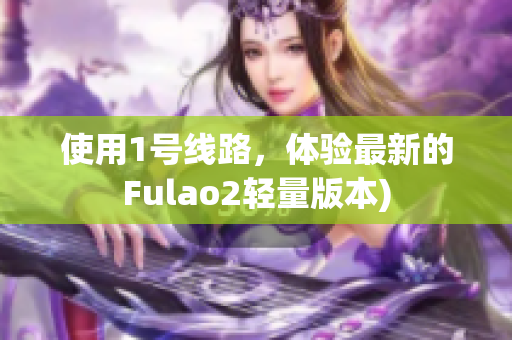 使用1号线路，体验最新的Fulao2轻量版本)