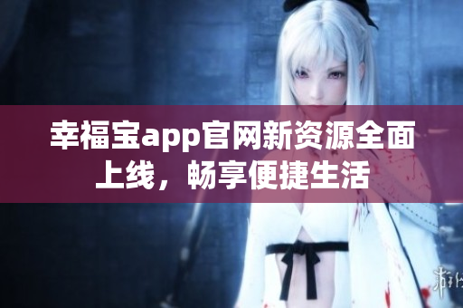 幸福宝app官网新资源全面上线，畅享便捷生活